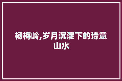 杨梅岭,岁月沉淀下的诗意山水