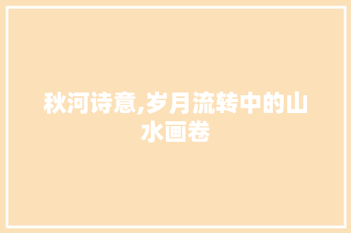 秋河诗意,岁月流转中的山水画卷