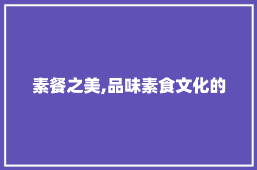 素餐之美,品味素食文化的 采访稿