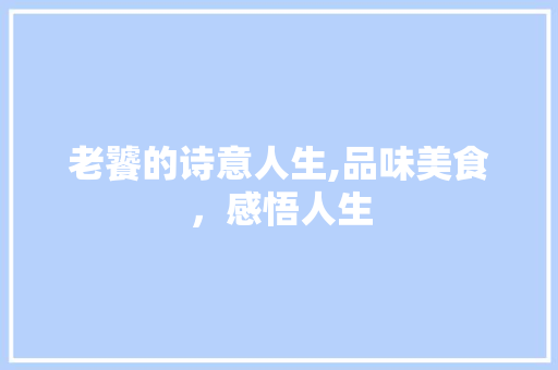 老饕的诗意人生,品味美食，感悟人生