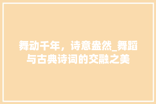 舞动千年，诗意盎然_舞蹈与古典诗词的交融之美