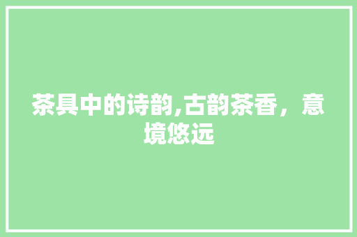 茶具中的诗韵,古韵茶香，意境悠远