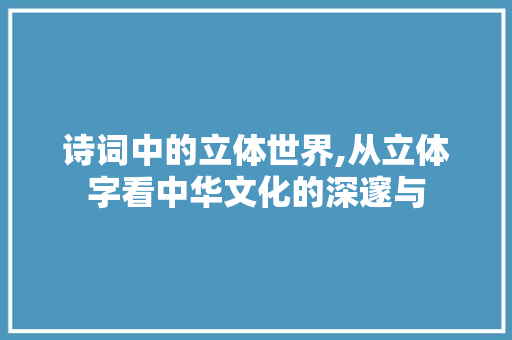 诗词中的立体世界,从立体字看中华文化的深邃与