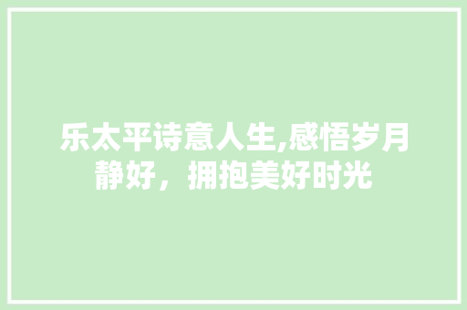 乐太平诗意人生,感悟岁月静好，拥抱美好时光