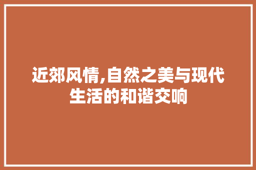 近郊风情,自然之美与现代生活的和谐交响 商业文稿