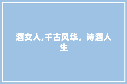 酒女人,千古风华，诗酒人生