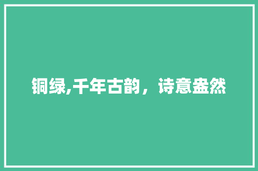 铜绿,千年古韵，诗意盎然