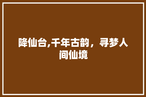 降仙台,千年古韵，寻梦人间仙境