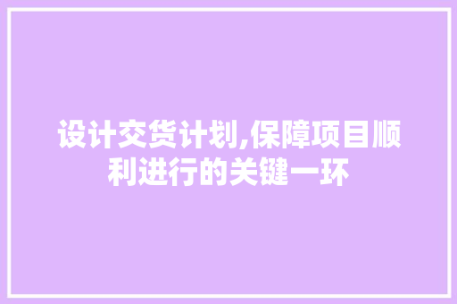 设计交货计划,保障项目顺利进行的关键一环