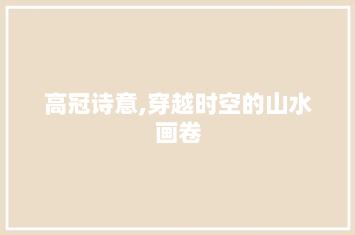 高冠诗意,穿越时空的山水画卷