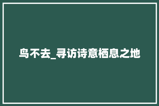鸟不去_寻访诗意栖息之地