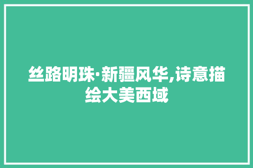 丝路明珠·新疆风华,诗意描绘大美西域