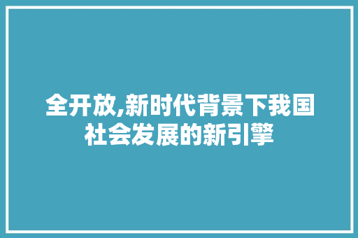 全开放,新时代背景下我国社会发展的新引擎