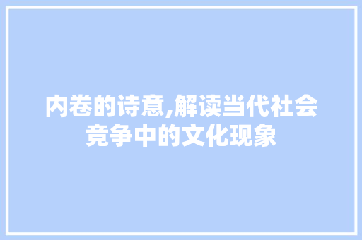 内卷的诗意,解读当代社会竞争中的文化现象
