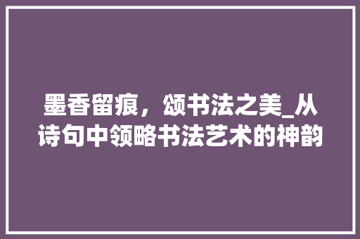 墨香留痕，颂书法之美_从诗句中领略书法艺术的神韵