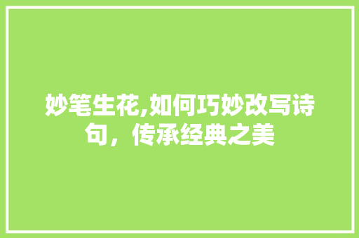 妙笔生花,如何巧妙改写诗句，传承经典之美