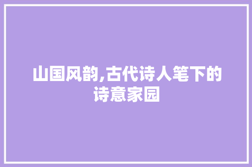 山国风韵,古代诗人笔下的诗意家园