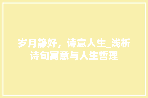 岁月静好，诗意人生_浅析诗句寓意与人生哲理 工作总结