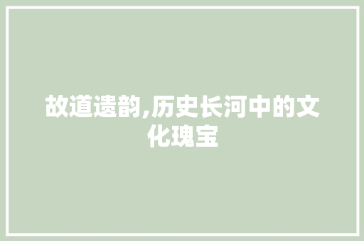 故道遗韵,历史长河中的文化瑰宝