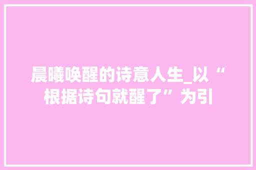 晨曦唤醒的诗意人生_以“根据诗句就醒了”为引