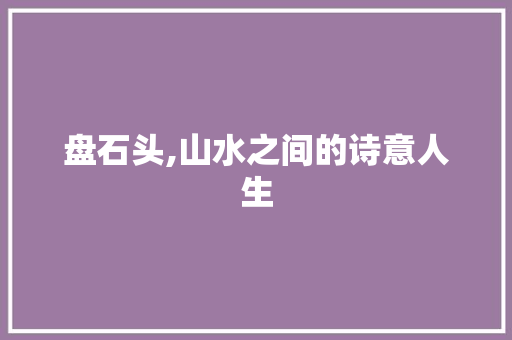 盘石头,山水之间的诗意人生