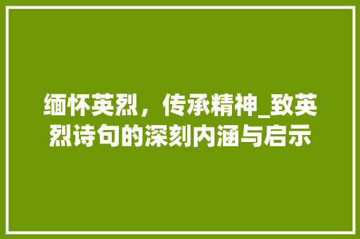 缅怀英烈，传承精神_致英烈诗句的深刻内涵与启示