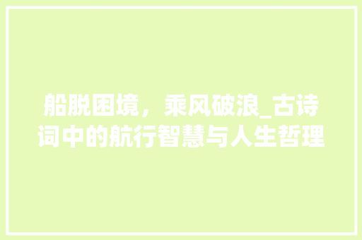 船脱困境，乘风破浪_古诗词中的航行智慧与人生哲理