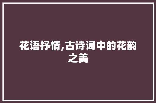 花语抒情,古诗词中的花韵之美