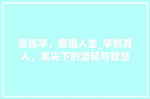 苦练字，磨砺人生_字如其人，笔尖下的坚韧与智慧