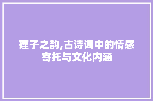 莲子之韵,古诗词中的情感寄托与文化内涵