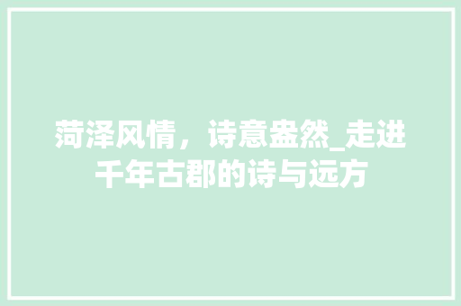 菏泽风情，诗意盎然_走进千年古郡的诗与远方