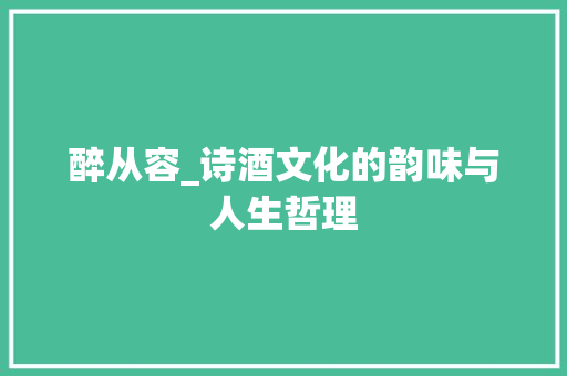 醉从容_诗酒文化的韵味与人生哲理