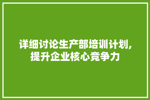 详细讨论生产部培训计划,提升企业核心竞争力