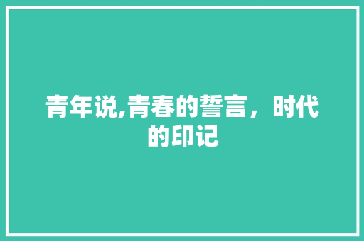 青年说,青春的誓言，时代的印记
