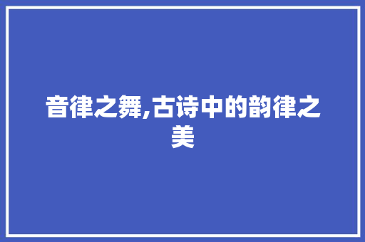 音律之舞,古诗中的韵律之美 商业文稿