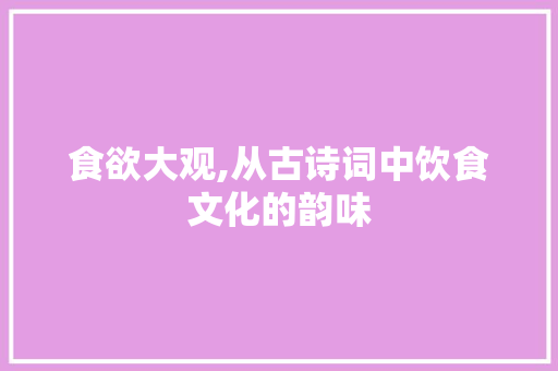 食欲大观,从古诗词中饮食文化的韵味
