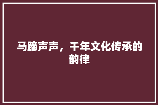 马蹄声声，千年文化传承的韵律 商业文稿