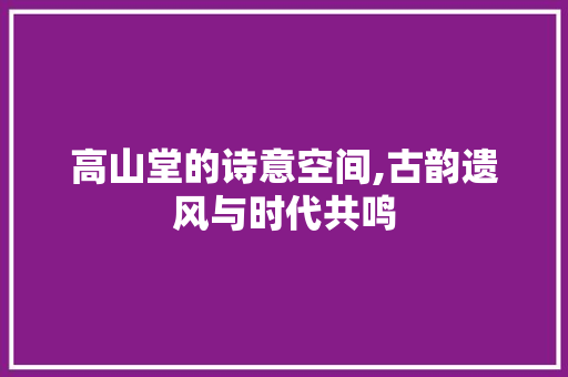 高山堂的诗意空间,古韵遗风与时代共鸣