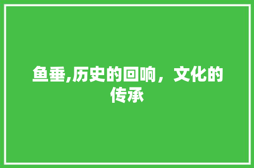 鱼垂,历史的回响，文化的传承