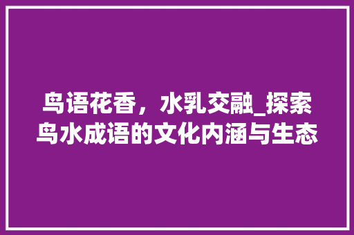 鸟语花香，水乳交融_探索鸟水成语的文化内涵与生态价值