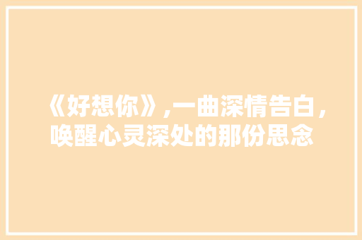 《好想你》,一曲深情告白，唤醒心灵深处的那份思念