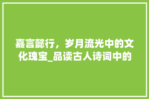 嘉言懿行，岁月流光中的文化瑰宝_品读古人诗词中的嘉句