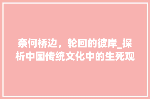 奈何桥边，轮回的彼岸_探析中国传统文化中的生死观念 工作类