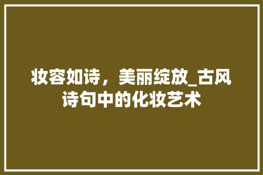 妆容如诗，美丽绽放_古风诗句中的化妆艺术