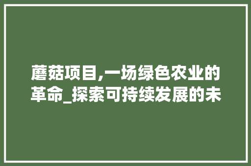 蘑菇项目,一场绿色农业的革命_探索可持续发展的未来
