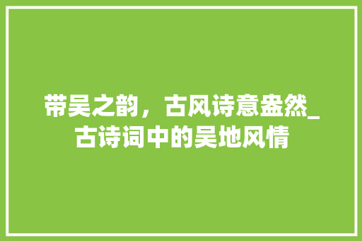 带吴之韵，古风诗意盎然_古诗词中的吴地风情
