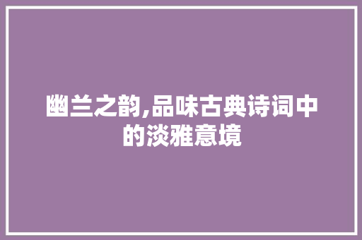 幽兰之韵,品味古典诗词中的淡雅意境 生活类