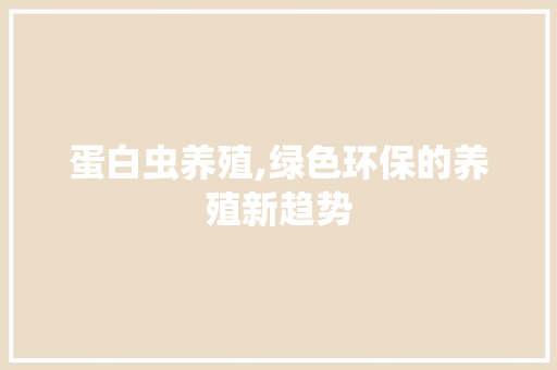 蛋白虫养殖,绿色环保的养殖新趋势