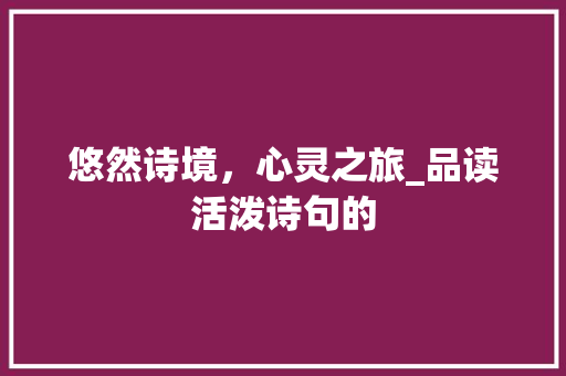 悠然诗境，心灵之旅_品读活泼诗句的 特写稿