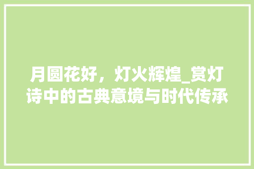 月圆花好，灯火辉煌_赏灯诗中的古典意境与时代传承
